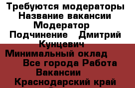 Требуются модераторы › Название вакансии ­ Модератор › Подчинение ­ Дмитрий Кунцевич › Минимальный оклад ­ 1 000 - Все города Работа » Вакансии   . Краснодарский край,Сочи г.